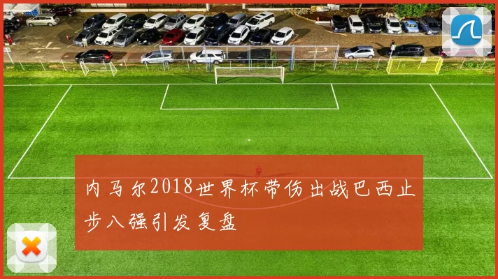 内马尔2018世界杯带伤出战巴西止步八强引发复盘