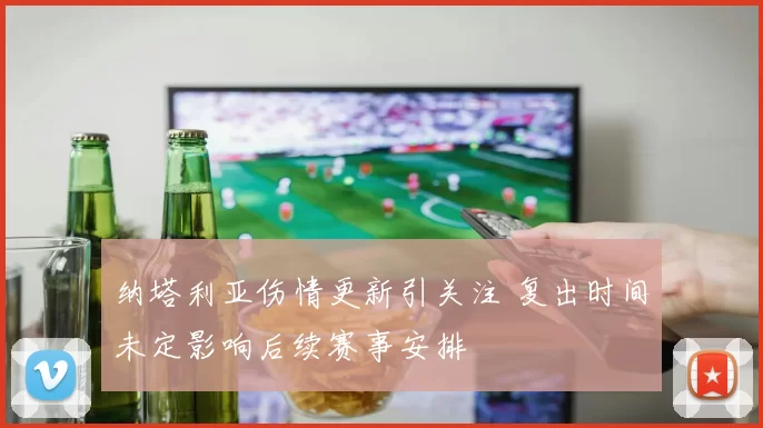 纳塔利亚伤情更新引关注 复出时间未定影响后续赛事安排