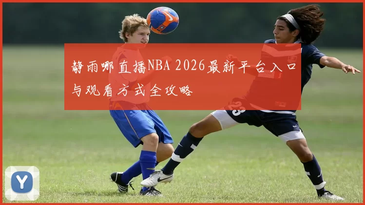 静雨哪直播NBA 2026最新平台入口与观看方式全攻略