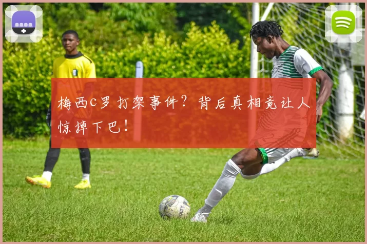 梅西c罗打架事件?背后真相竟让人惊掉下巴!