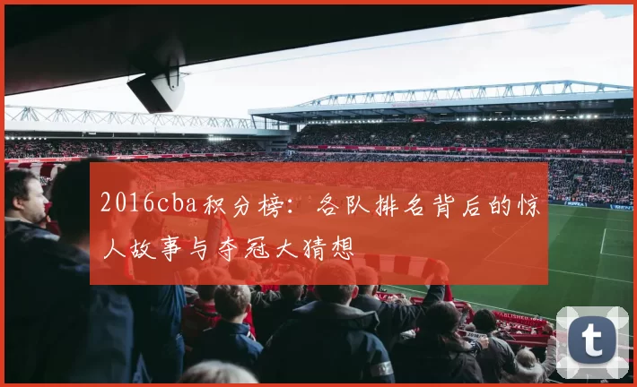 2016cba积分榜:各队排名背后的惊人故事与夺冠大猜想