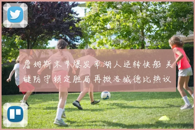 詹姆斯末节爆发率湖人逆转快船 关键防守锁定胜局再掀洛城德比热议