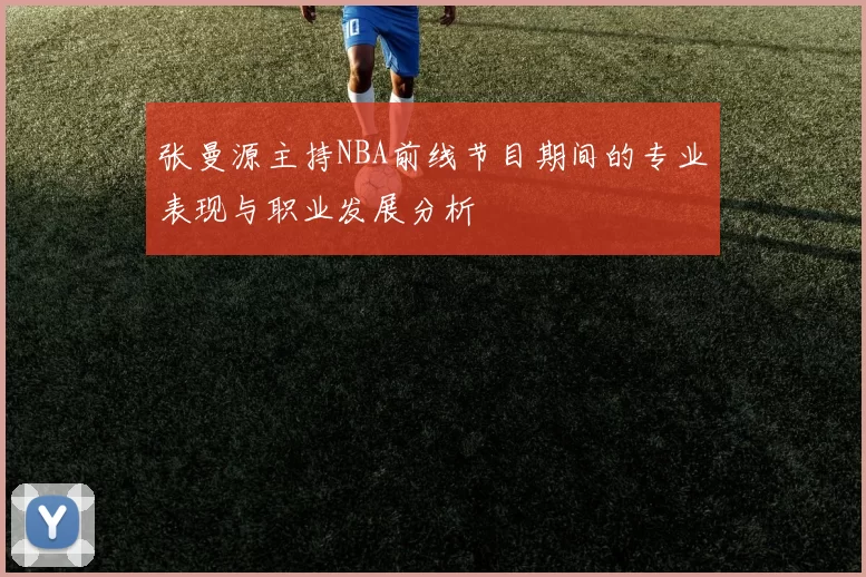 张曼源主持NBA前线节目期间的专业表现与职业发展分析