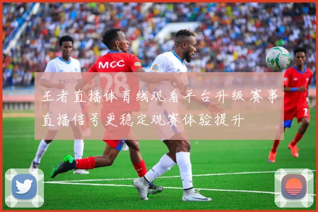 王者直播体育线观看平台升级 赛事直播信号更稳定观赛体验提升