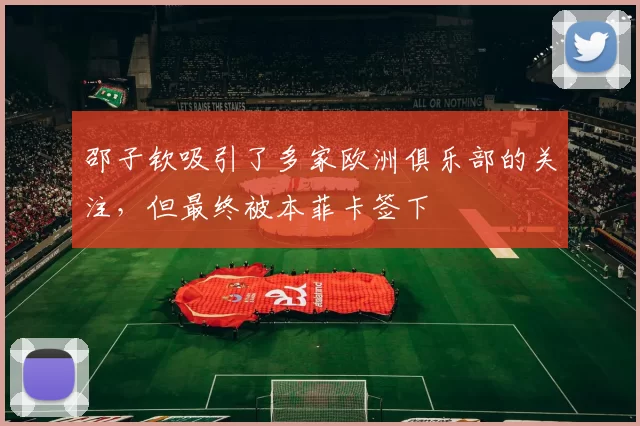 邵子钦吸引了多家欧洲俱乐部的关注,但最终被本菲卡签下