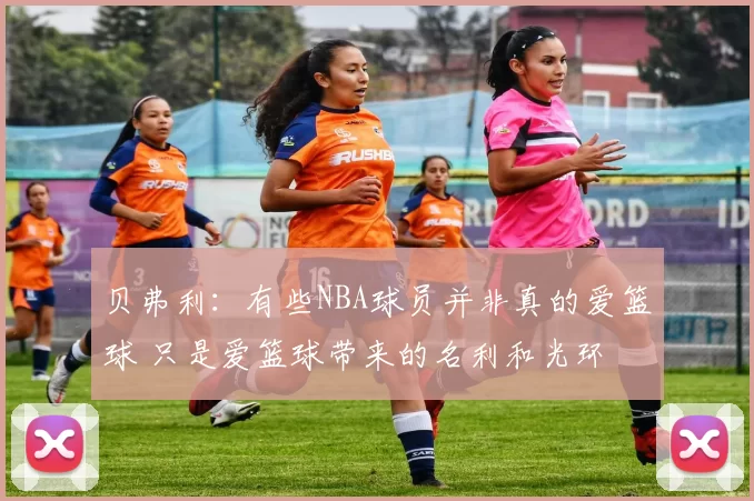 贝弗利：有些NBA球员并非真的爱篮球 只是爱篮球带来的名利和光环
