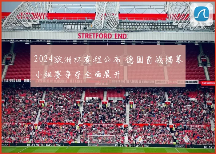 2024欧洲杯赛程公布 德国首战揭幕小组赛争夺全面展开