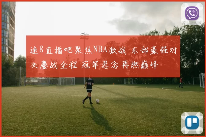 速8直播吧聚焦NBA激战 东部豪强对决鏖战全程 冠军悬念再燃巅峰