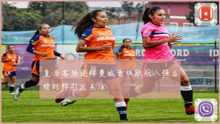 皇马客场逆转曼城晋级欧冠八强后续对阵引发关注