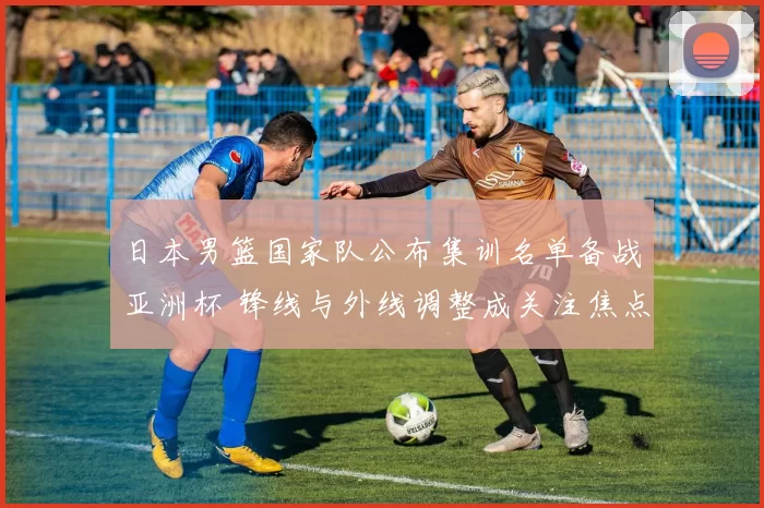 日本男篮国家队公布集训名单备战亚洲杯 锋线与外线调整成关注焦点