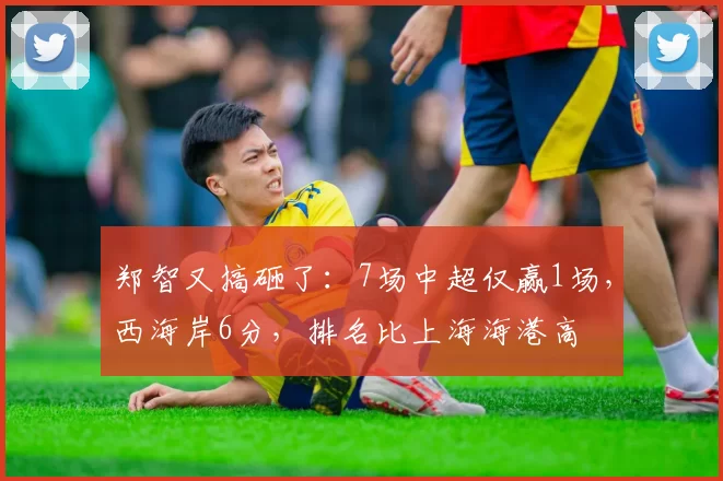 郑智又搞砸了：7场中超仅赢1场，西海岸6分，排名比上海海港高