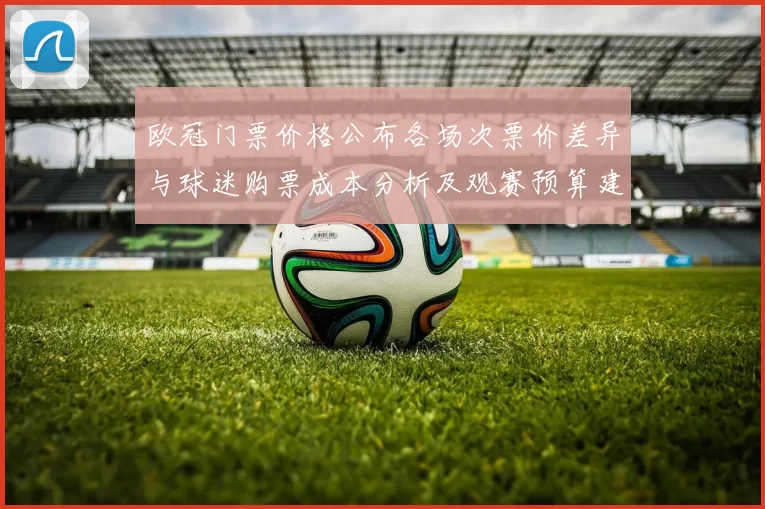 欧冠门票价格公布各场次票价差异与球迷购票成本分析及观赛预算建议