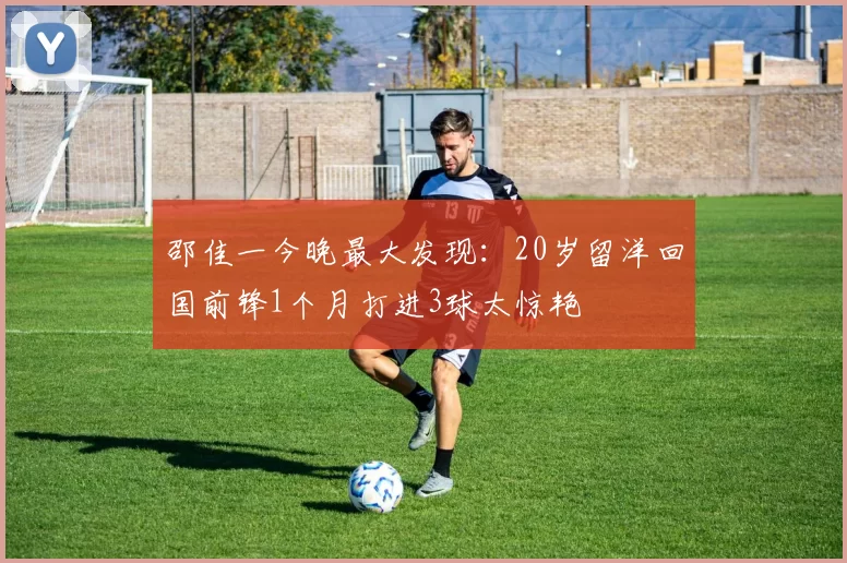 邵佳一今晚最大发现：20岁留洋回国前锋1个月打进3球太惊艳