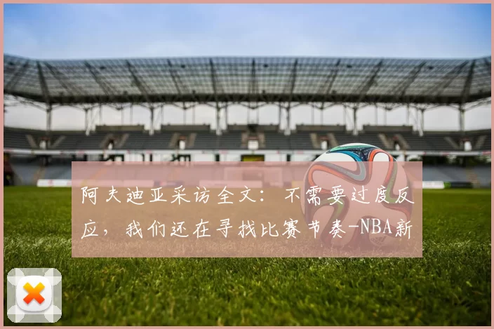 阿夫迪亚采访全文：不需要过度反应，我们还在寻找比赛节奏-NBA新闻