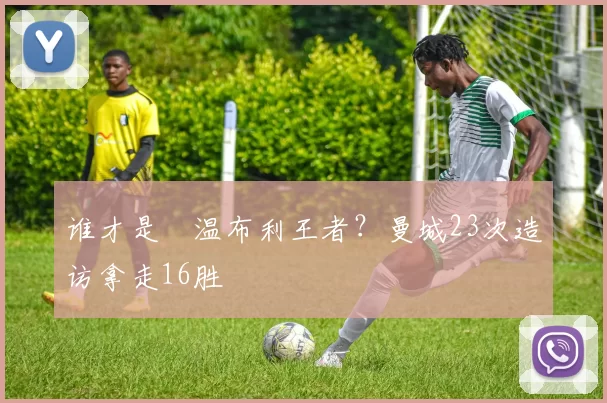 谁才是​温布利王者？曼城23次造访拿走16胜