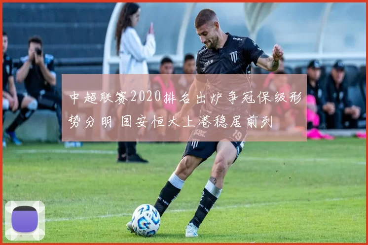 中超联赛2020排名出炉争冠保级形势分明 国安恒大上港稳居前列