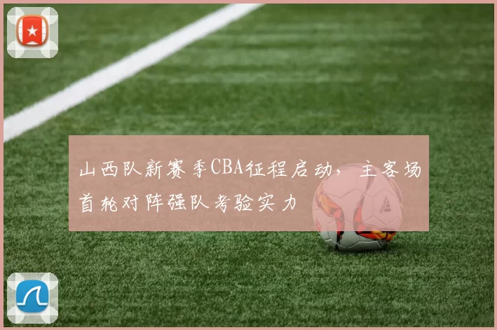 山西队新赛季CBA征程启动,主客场首轮对阵强队考验实力