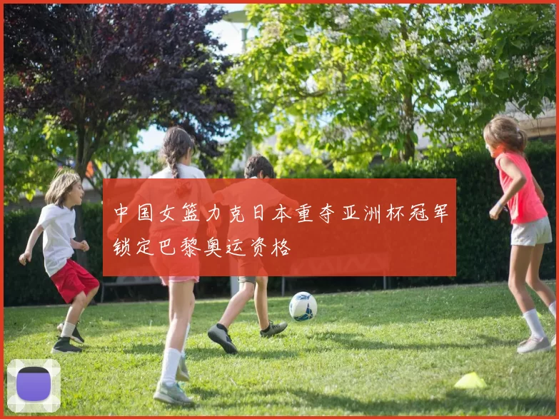 中国女篮力克日本重夺亚洲杯冠军锁定巴黎奥运资格