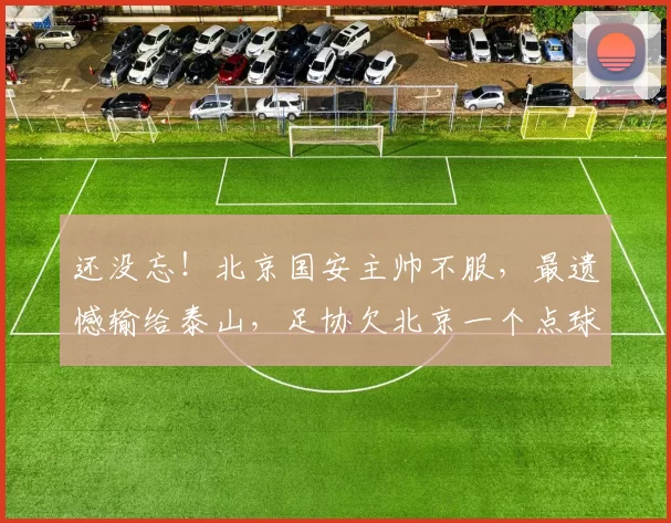 还没忘!北京国安主帅不服,最遗憾输给泰山,足协欠北京一个点球