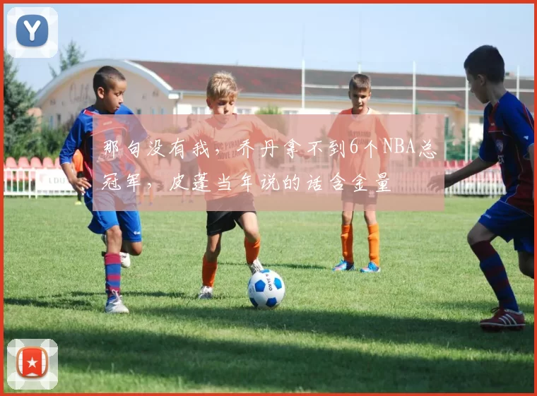 那句没有我,乔丹拿不到6个NBA总冠军,皮蓬当年说的话含金量