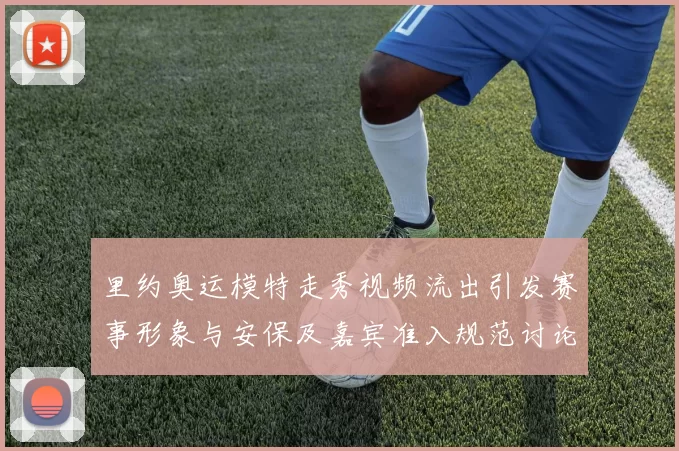 里约奥运模特走秀视频流出引发赛事形象与安保及嘉宾准入规范讨论