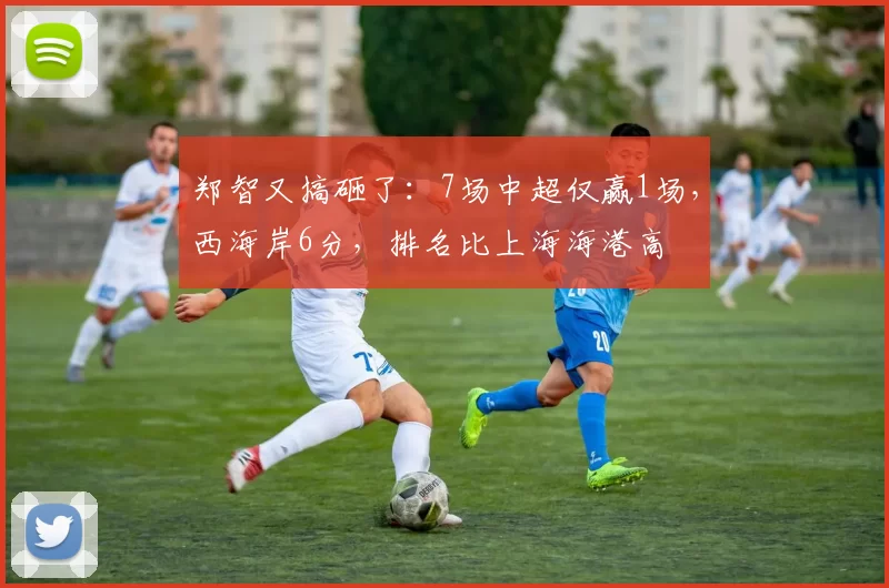 郑智又搞砸了：7场中超仅赢1场，西海岸6分，排名比上海海港高