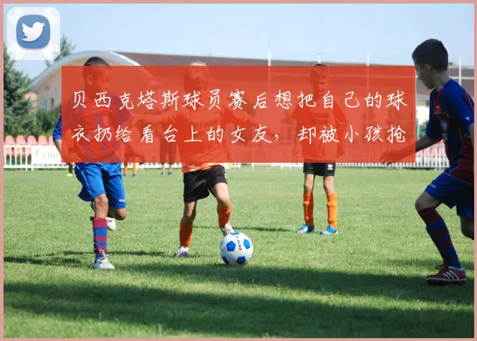 贝西克塔斯球员赛后想把自己的球衣扔给看台上的女友，却被小孩抢走