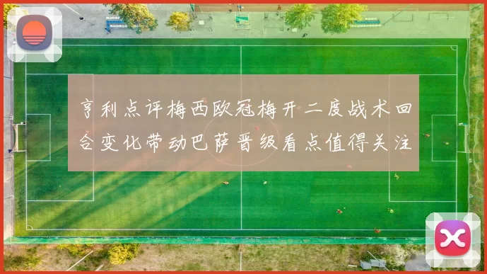 亨利点评梅西欧冠梅开二度战术回合变化带动巴萨晋级看点值得关注