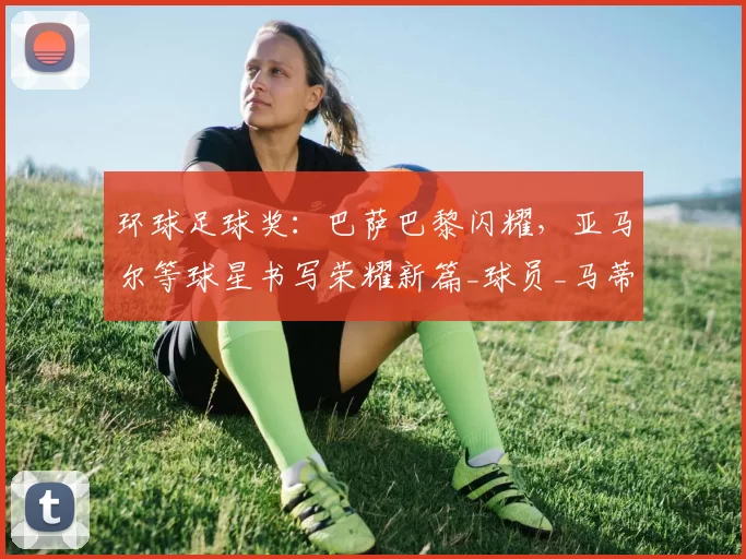 环球足球奖:巴萨巴黎闪耀,亚马尔等球星书写荣耀新篇_球员_马蒂_女足