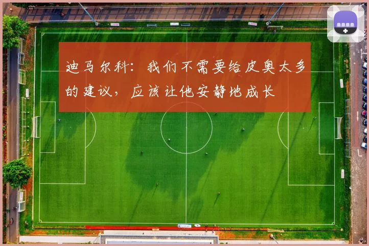 迪马尔科：我们不需要给皮奥太多的建议，应该让他安静地成长