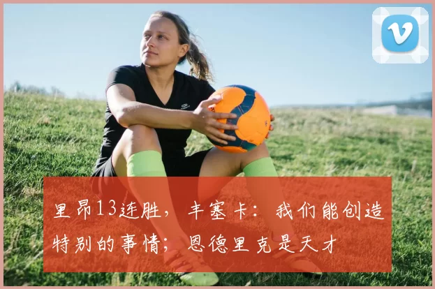 里昂13连胜，丰塞卡：我们能创造特别的事情；恩德里克是天才
