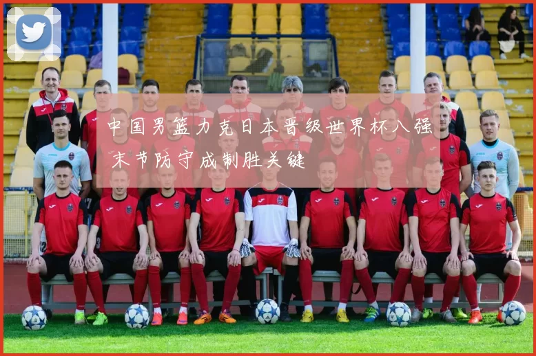 中国男篮力克日本晋级世界杯八强 末节防守成制胜关键