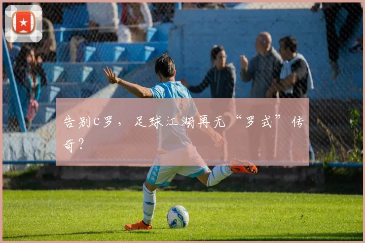 告别c罗,足球江湖再无“罗式”传奇?