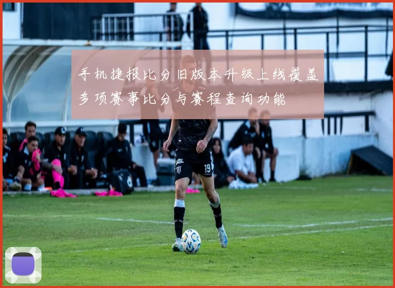 手机捷报比分旧版本升级上线覆盖多项赛事比分与赛程查询功能