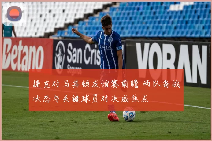 捷克对马其顿友谊赛前瞻 两队备战状态与关键球员对决成焦点