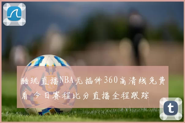 酷玩直播NBA无插件360高清线免费看 今日赛程比分直播全程跟踪