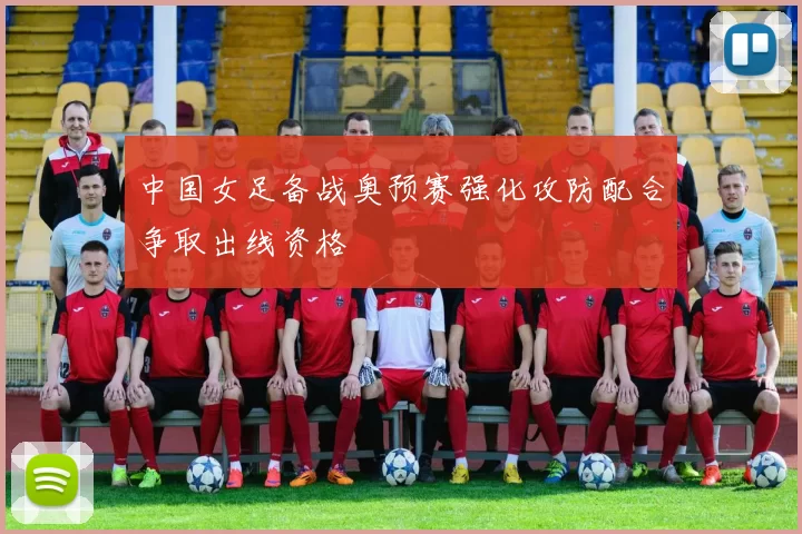 中国女足备战奥预赛强化攻防配合争取出线资格