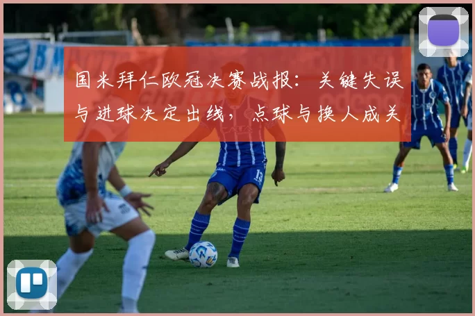 国米拜仁欧冠决赛战报:关键失误与进球决定出线,点球与换人成关键