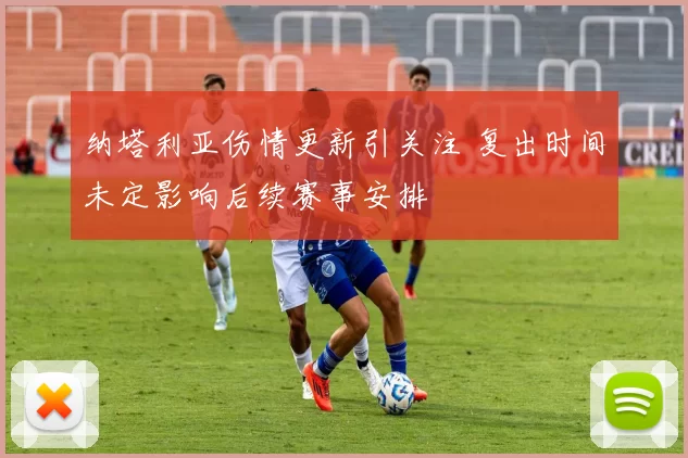 纳塔利亚伤情更新引关注 复出时间未定影响后续赛事安排