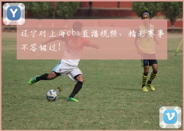 辽宁对上海cba直播视频,精彩赛事不容错过!