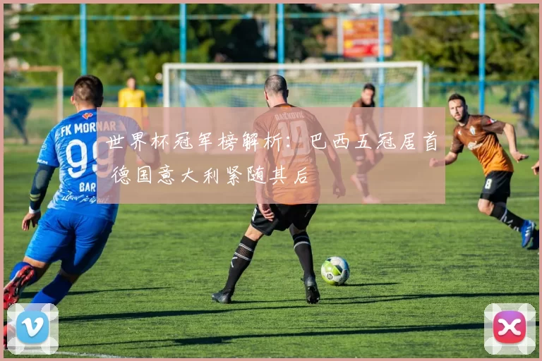 世界杯冠军榜解析：巴西五冠居首 德国意大利紧随其后