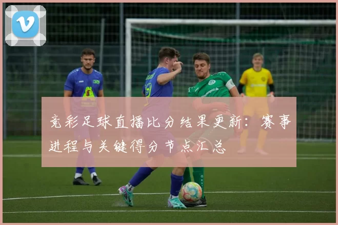 竞彩足球直播比分结果更新：赛事进程与关键得分节点汇总