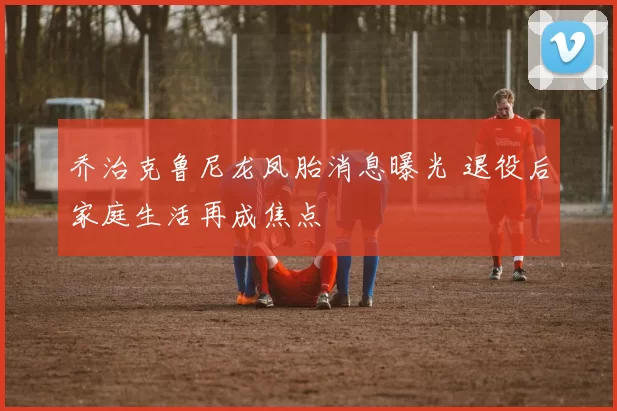 乔治克鲁尼龙凤胎消息曝光 退役后家庭生活再成焦点