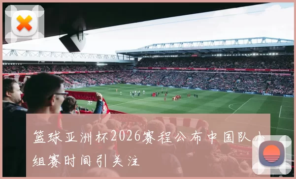 篮球亚洲杯2026赛程公布中国队小组赛时间引关注