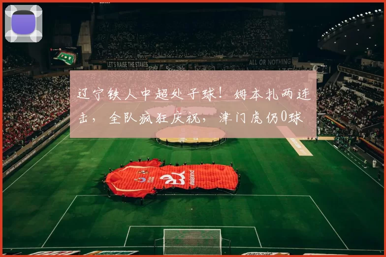 辽宁铁人中超处子球！姆本扎两连击，全队疯狂庆祝，津门虎仍0球