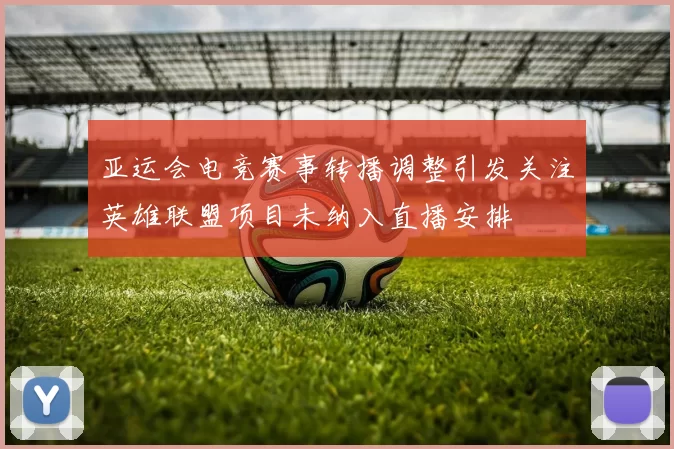 亚运会电竞赛事转播调整引发关注英雄联盟项目未纳入直播安排