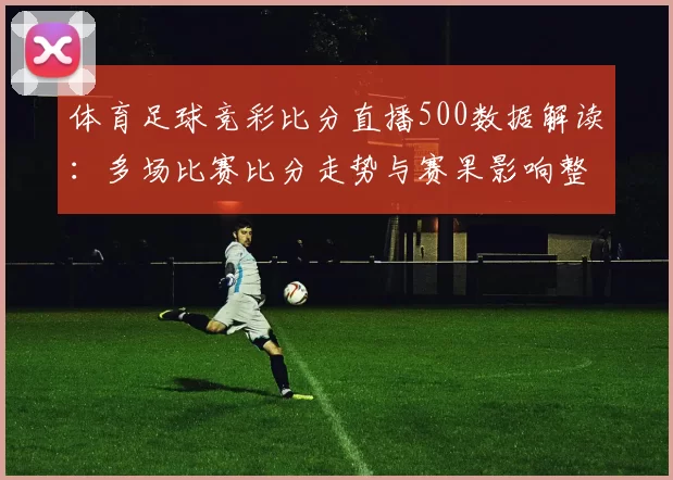 体育足球竞彩比分直播500数据解读:多场比赛比分走势与赛果影响整理