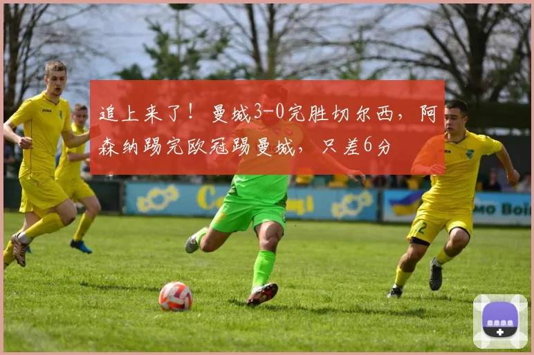 追上来了!曼城3-0完胜切尔西,阿森纳踢完欧冠踢曼城,只差6分