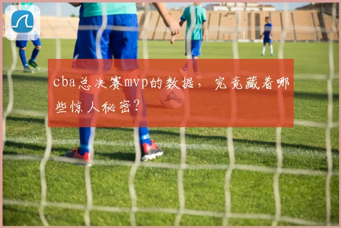 cba总决赛mvp的数据,究竟藏着哪些惊人秘密?