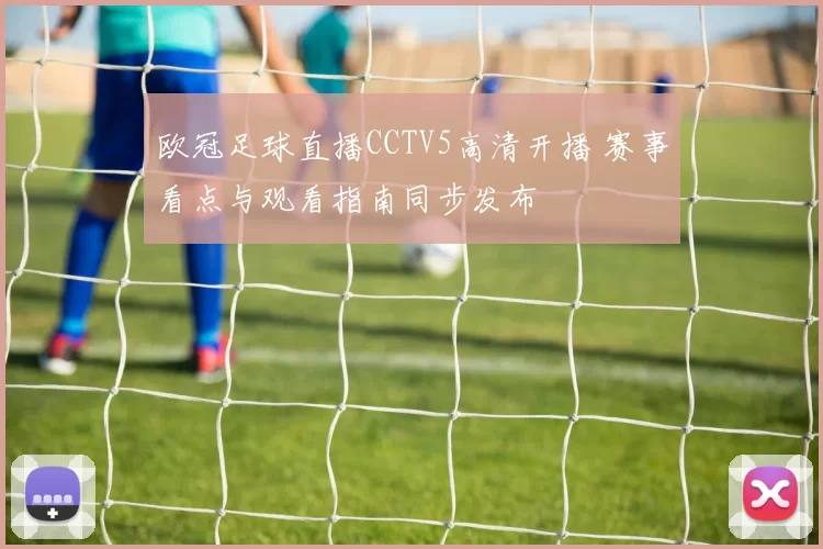 欧冠足球直播CCTV5高清开播 赛事看点与观看指南同步发布